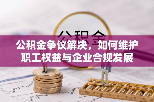大埤公积金争议解决，如何维护职工权益与企业合规发展