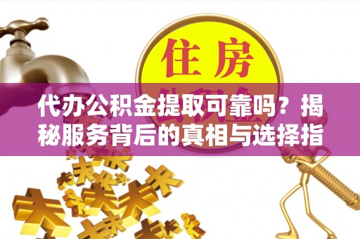 大埤代办公积金提取可靠吗？揭秘服务背后的真相与选择指南