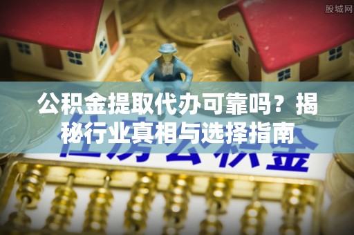 大埤公积金提取代办可靠吗？揭秘行业真相与选择指南