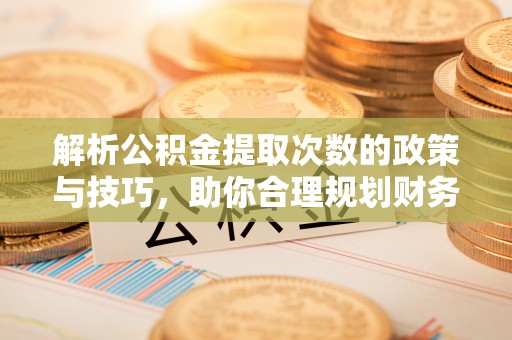 大埤解析公积金提取次数的政策与技巧，助你合理规划财务未来