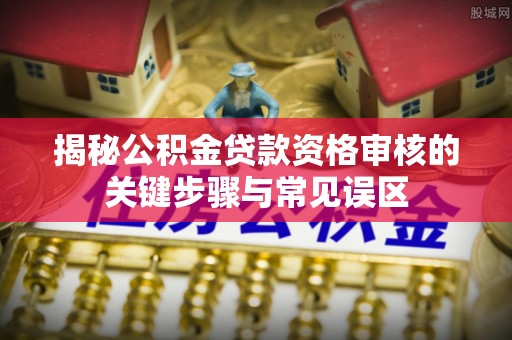 大埤揭秘公积金贷款资格审核的关键步骤与常见误区