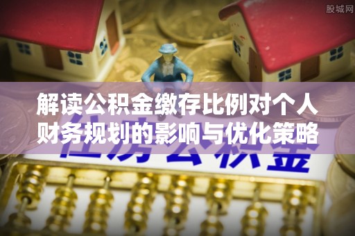 大埤解读公积金缴存比例对个人财务规划的影响与优化策略