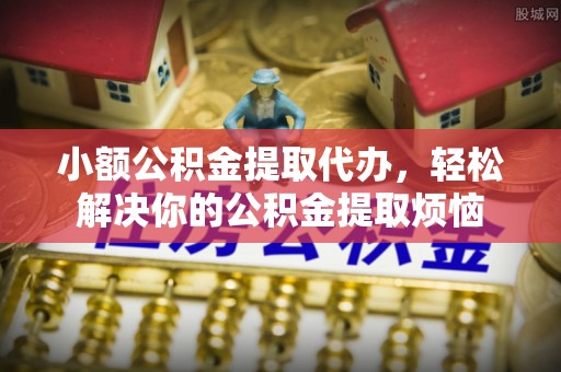 大埤小额公积金提取代办，轻松解决你的公积金提取烦恼