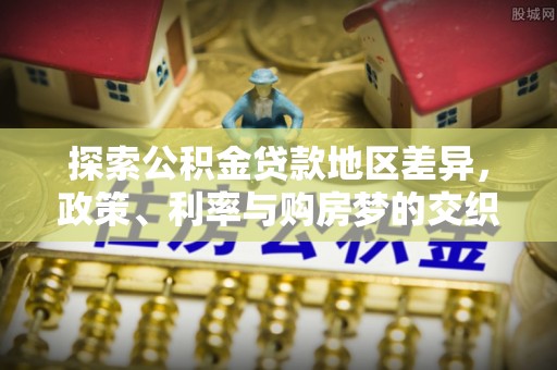 大埤探索公积金贷款地区差异，政策、利率与购房梦的交织