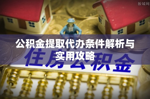 大埤公积金提取代办条件解析与实用攻略