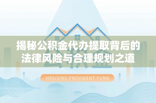 大埤揭秘公积金代办提取背后的法律风险与合理规划之道