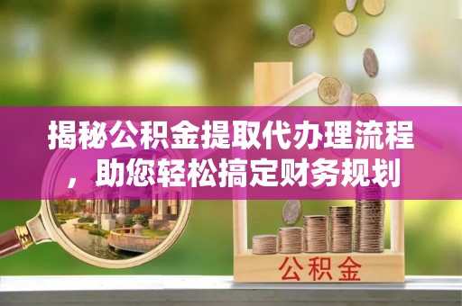 大埤揭秘公积金提取代办理流程，助您轻松搞定财务规划