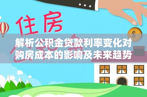 大埤解析公积金贷款利率变化对购房成本的影响及未来趋势