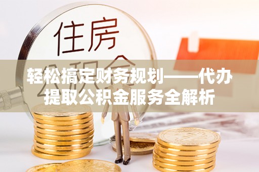 大埤轻松搞定财务规划——代办提取公积金服务全解析