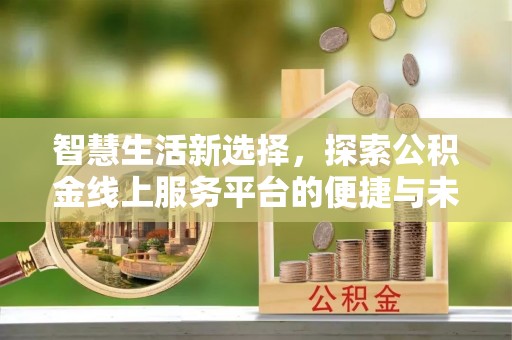 大埤智慧生活新选择，探索公积金线上服务平台的便捷与未来