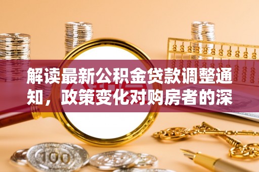 大埤解读最新公积金贷款调整通知，政策变化对购房者的深远影响