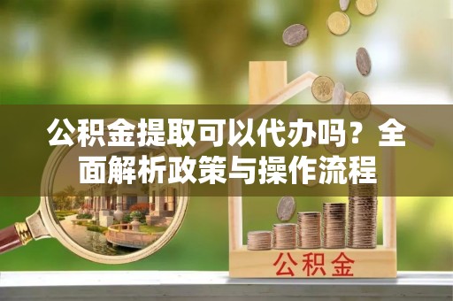 大埤公积金提取可以代办吗？全面解析政策与操作流程