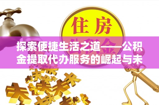 大埤探索便捷生活之道——公积金提取代办服务的崛起与未来