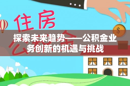 大埤探索未来趋势——公积金业务创新的机遇与挑战