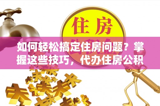 大埤如何轻松搞定住房问题？掌握这些技巧，代办住房公积金提取不再难