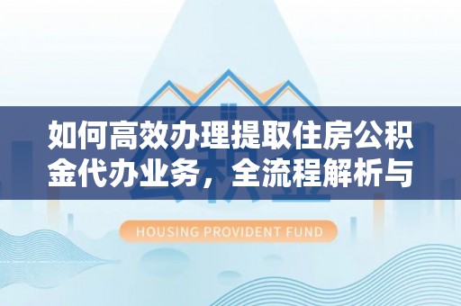 大埤如何高效办理提取住房公积金代办业务，全流程解析与实用建议