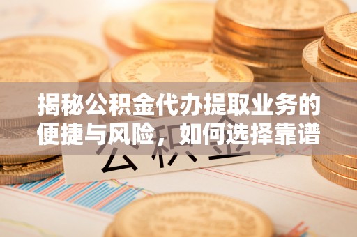大埤揭秘公积金代办提取业务的便捷与风险，如何选择靠谱服务？