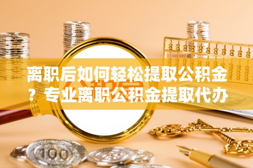 大埤离职后如何轻松提取公积金？专业离职公积金提取代办服务指南