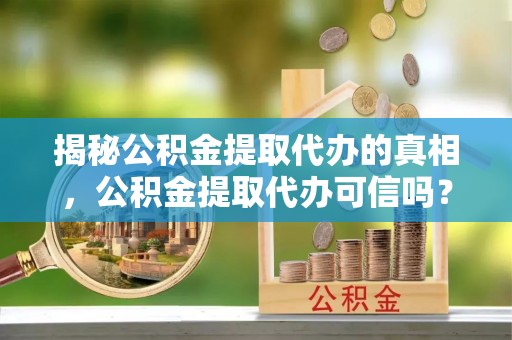 大埤揭秘公积金提取代办的真相，公积金提取代办可信吗？