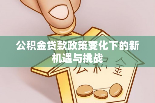 大埤公积金贷款政策变化下的新机遇与挑战