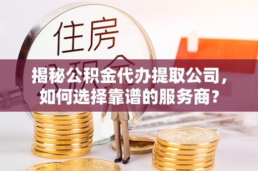 大埤揭秘公积金代办提取公司，如何选择靠谱的服务商？