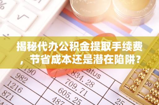大埤揭秘代办公积金提取手续费，节省成本还是潜在陷阱？