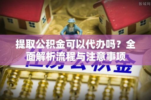 大埤提取公积金可以代办吗？全面解析流程与注意事项