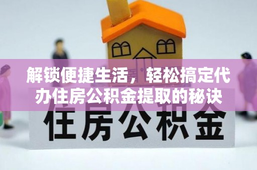 大埤解锁便捷生活，轻松搞定代办住房公积金提取的秘诀