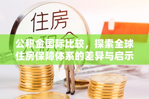大埤公积金国际比较，探索全球住房保障体系的差异与启示