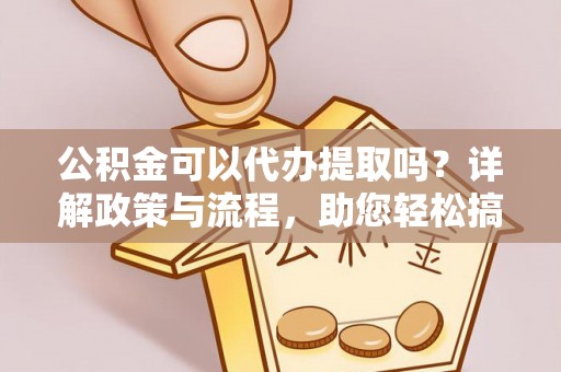 大埤公积金可以代办提取吗？详解政策与流程，助您轻松搞定！