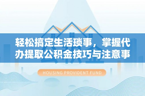 大埤轻松搞定生活琐事，掌握代办提取公积金技巧与注意事项