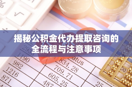 大埤揭秘公积金代办提取咨询的全流程与注意事项
