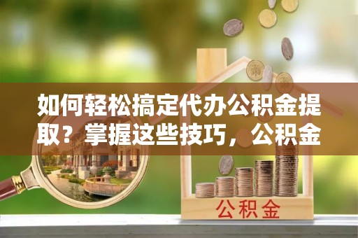 大埤如何轻松搞定代办公积金提取？掌握这些技巧，公积金到手不是梦！