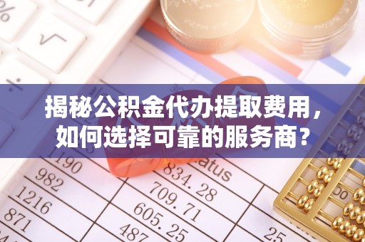 大埤揭秘公积金代办提取费用，如何选择可靠的服务商？
