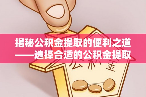 大埤揭秘公积金提取的便利之道——选择合适的公积金提取代办公司是关键