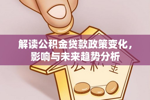 大埤解读公积金贷款政策变化，影响与未来趋势分析