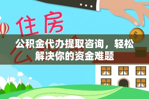 大埤公积金代办提取咨询，轻松解决你的资金难题
