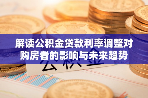 大埤解读公积金贷款利率调整对购房者的影响与未来趋势
