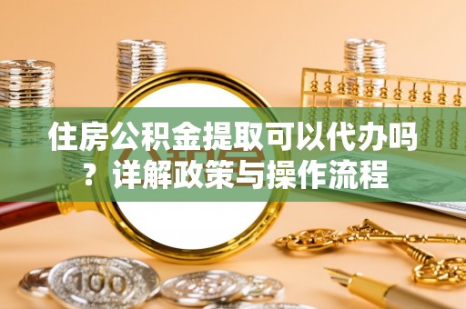 大埤住房公积金提取可以代办吗？详解政策与操作流程