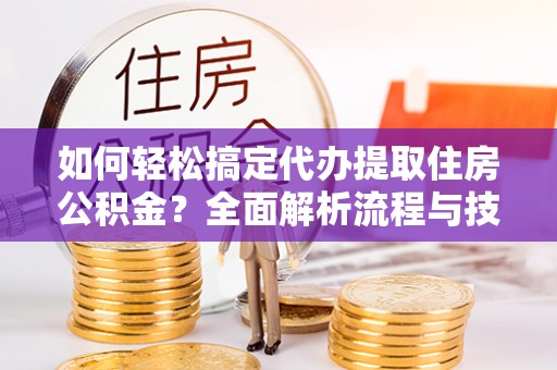 大埤如何轻松搞定代办提取住房公积金？全面解析流程与技巧