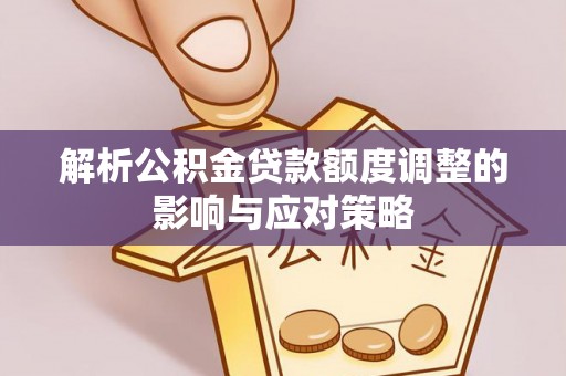 大埤解析公积金贷款额度调整的影响与应对策略
