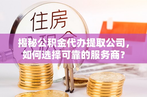 大埤揭秘公积金代办提取公司，如何选择可靠的服务商？