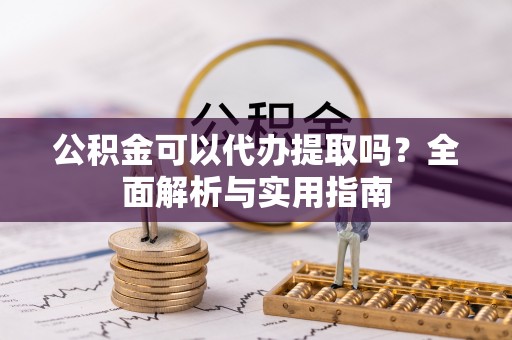 大埤公积金可以代办提取吗？全面解析与实用指南