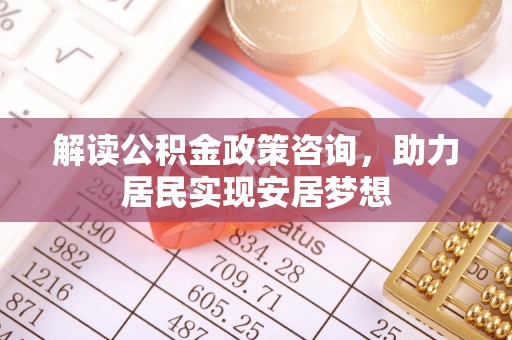 大埤解读公积金政策咨询，助力居民实现安居梦想