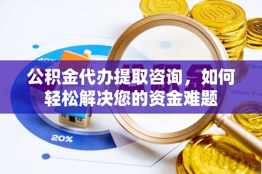 大埤公积金代办提取咨询，如何轻松解决您的资金难题