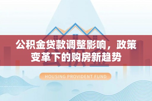 大埤公积金贷款调整影响，政策变革下的购房新趋势