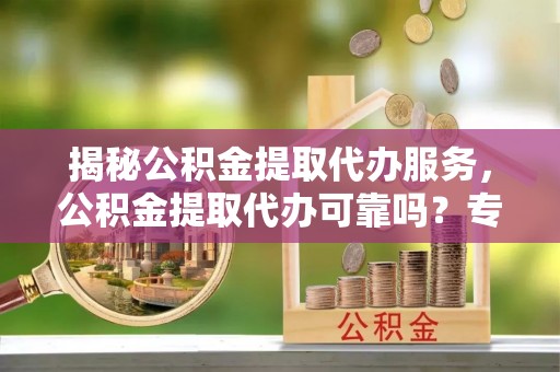 大埤揭秘公积金提取代办服务，公积金提取代办可靠吗？专业解析与实用指南