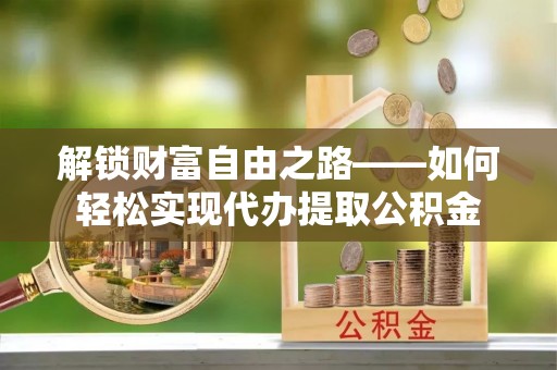 大埤解锁财富自由之路——如何轻松实现代办提取公积金