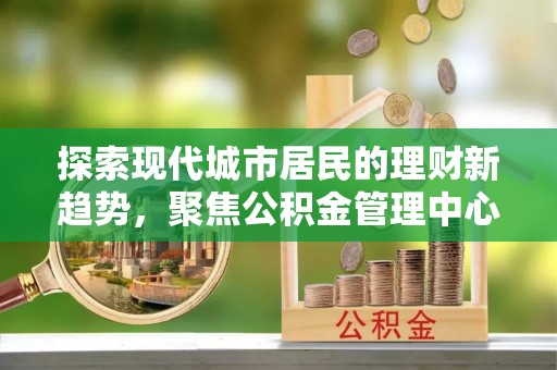 大埤探索现代城市居民的理财新趋势，聚焦公积金管理中心的服务创新