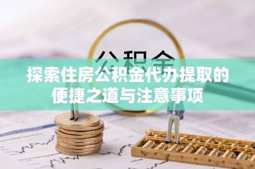 大埤探索住房公积金代办提取的便捷之道与注意事项